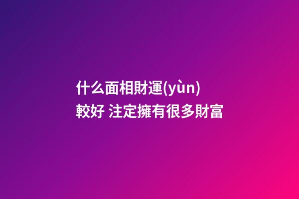 什么面相財運(yùn)較好 注定擁有很多財富